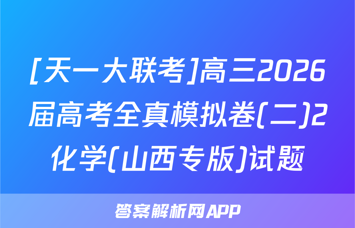 [天一大联考]高三2026届高考全真模拟卷(二)2化学(山西专版)试题