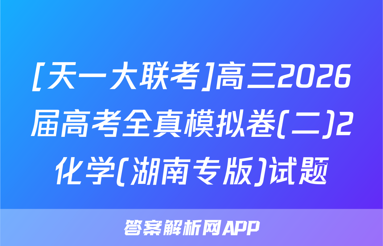 [天一大联考]高三2026届高考全真模拟卷(二)2化学(湖南专版)试题