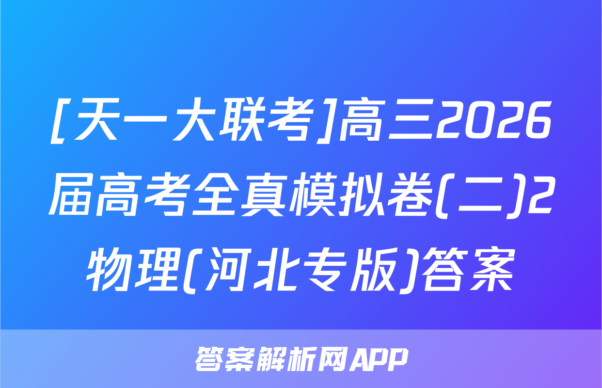 [天一大联考]高三2026届高考全真模拟卷(二)2物理(河北专版)答案