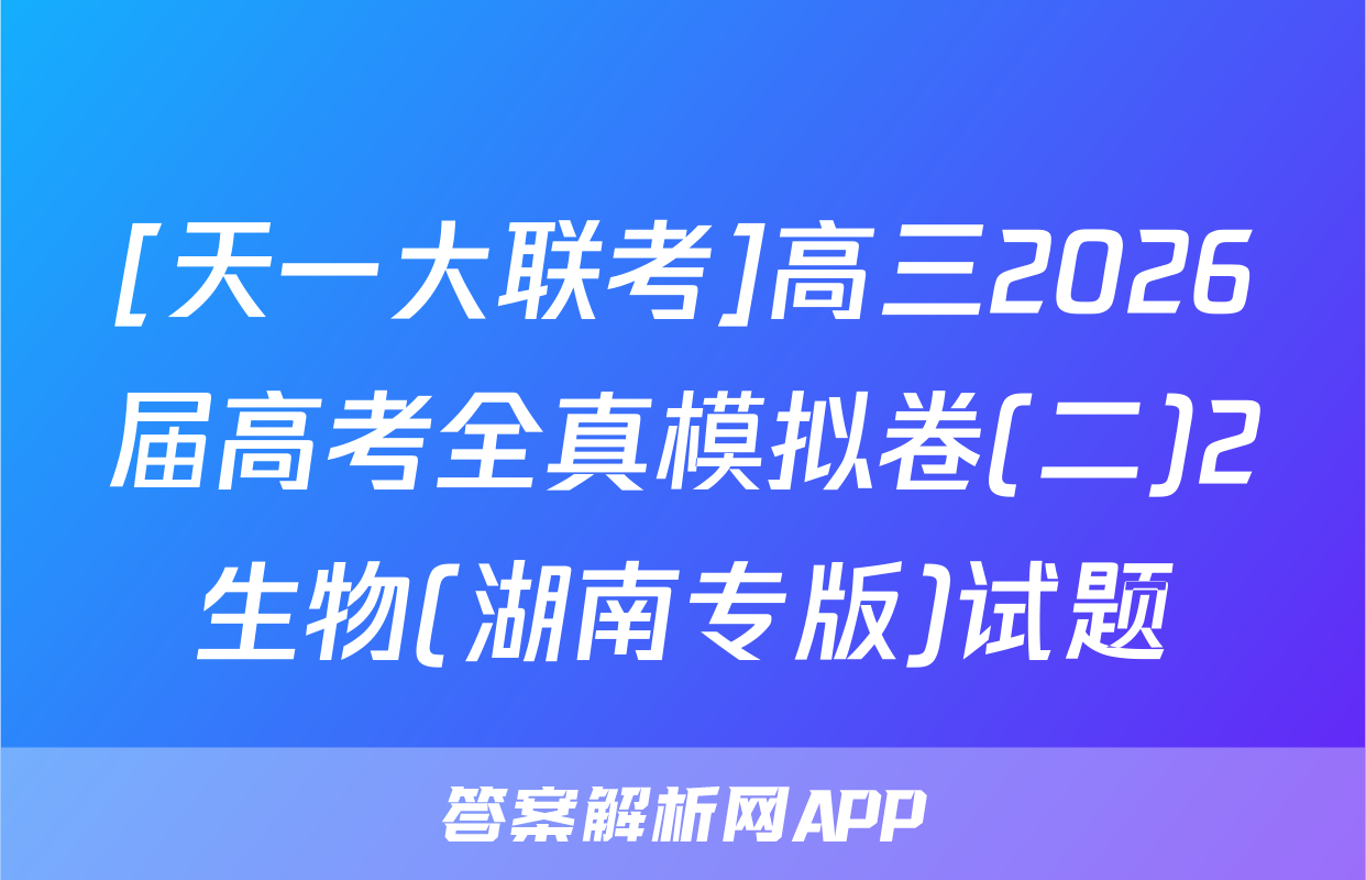 [天一大联考]高三2026届高考全真模拟卷(二)2生物(湖南专版)试题
