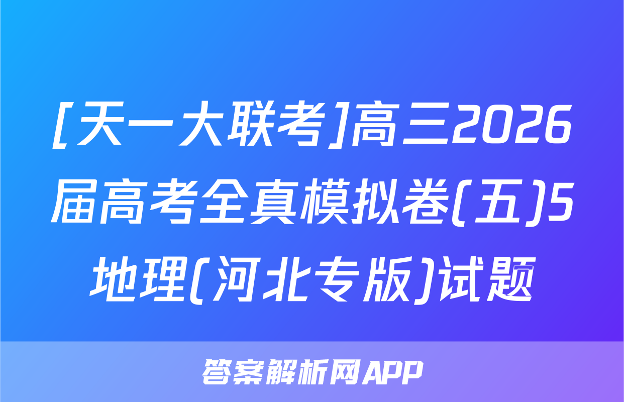 [天一大联考]高三2026届高考全真模拟卷(五)5地理(河北专版)试题