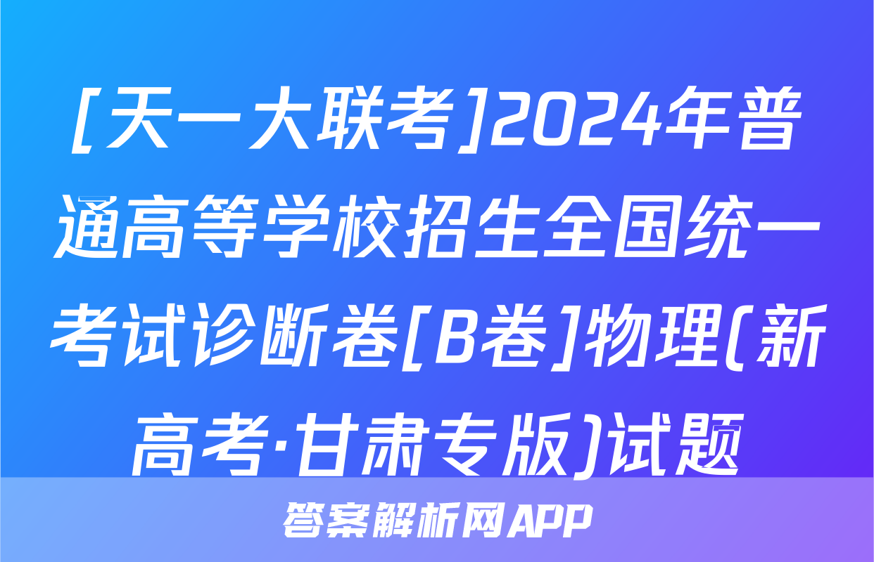 [天一大联考]2024年普通高等学校招生全国统一考试诊断卷[B卷]物理(新高考·甘肃专版)试题