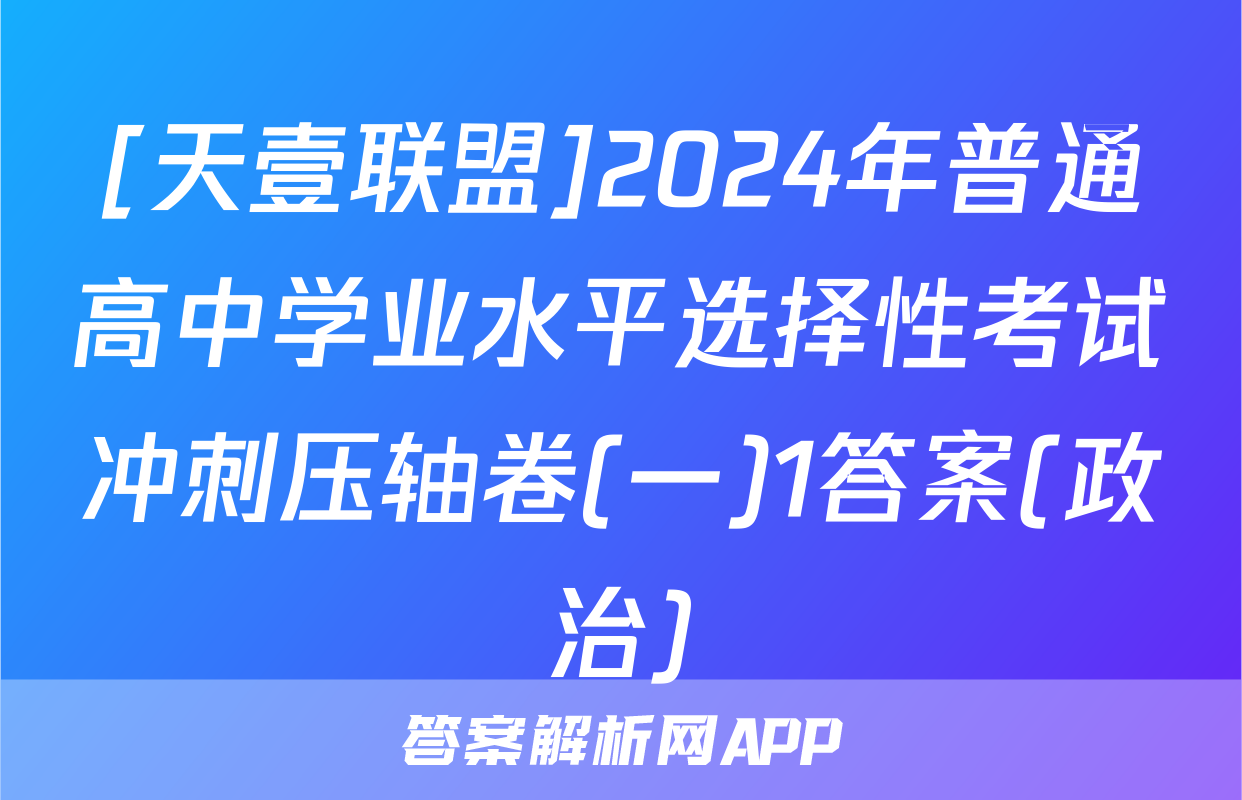 [天壹联盟]2024年普通高中学业水平选择性考试冲刺压轴卷(一)1答案(政治)