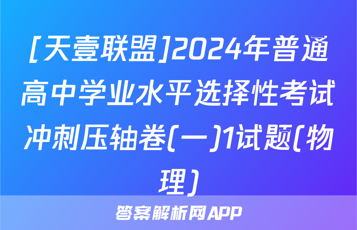 [天壹联盟]2024年普通高中学业水平选择性考试冲刺压轴卷(一)1试题(物理)