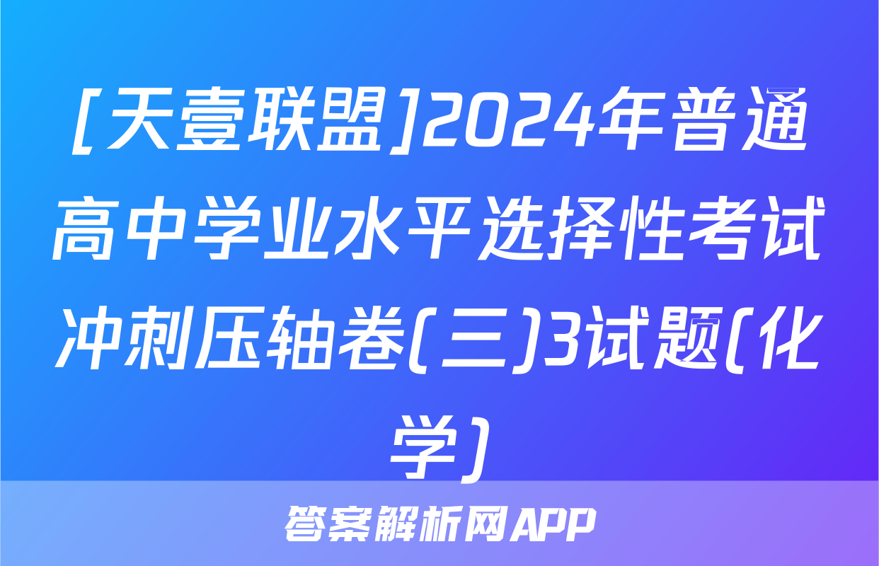 [天壹联盟]2024年普通高中学业水平选择性考试冲刺压轴卷(三)3试题(化学)
