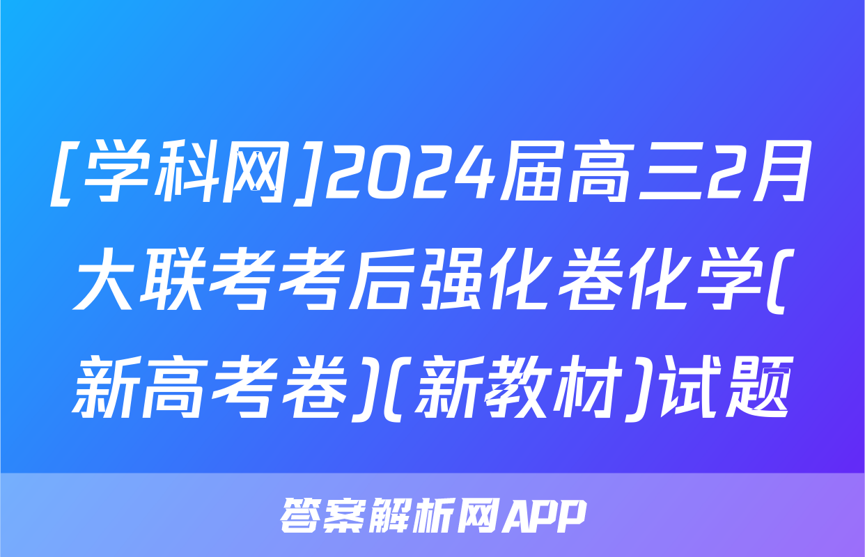 [学科网]2024届高三2月大联考考后强化卷化学(新高考卷)(新教材)试题