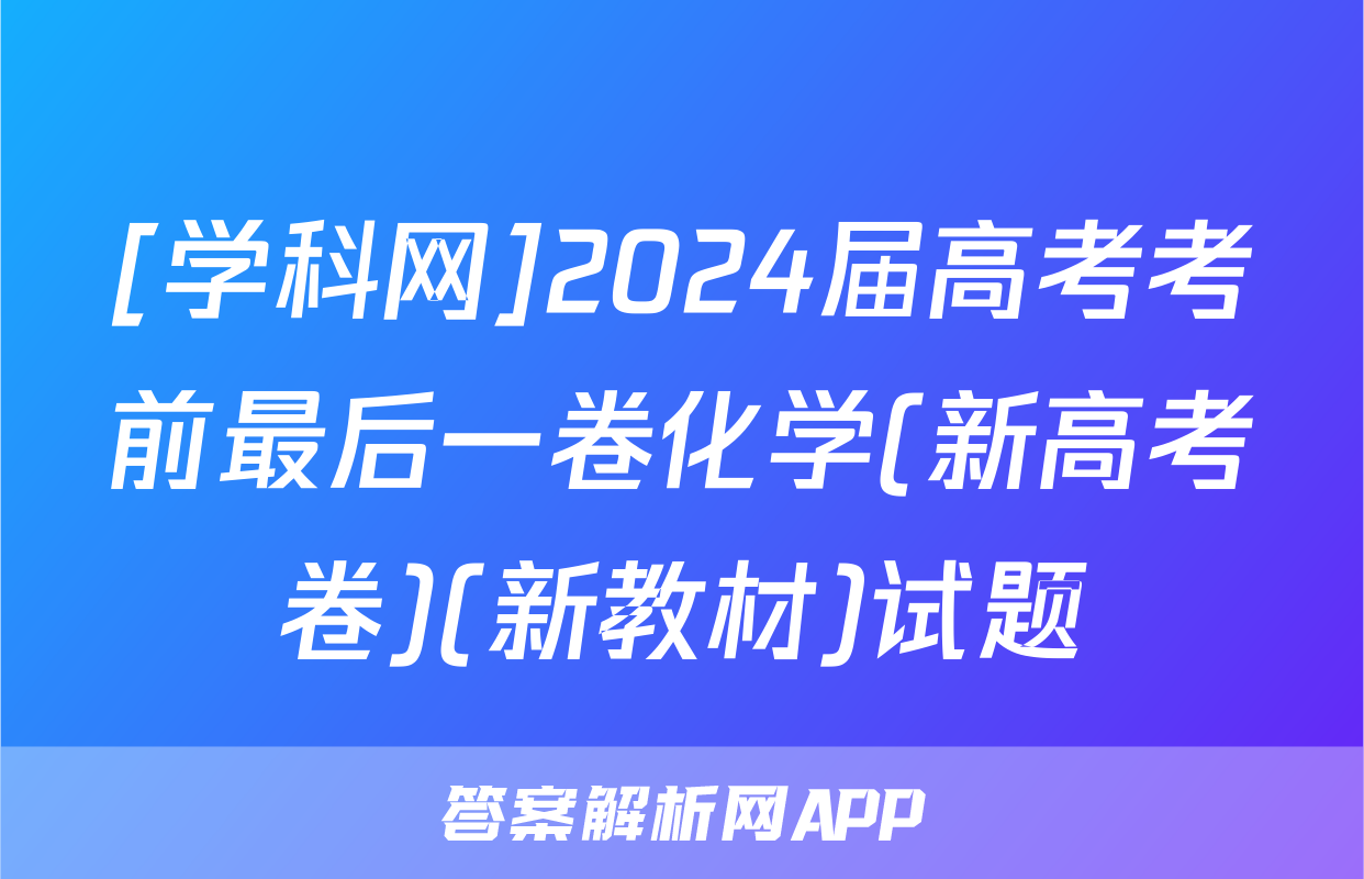 [学科网]2024届高考考前最后一卷化学(新高考卷)(新教材)试题