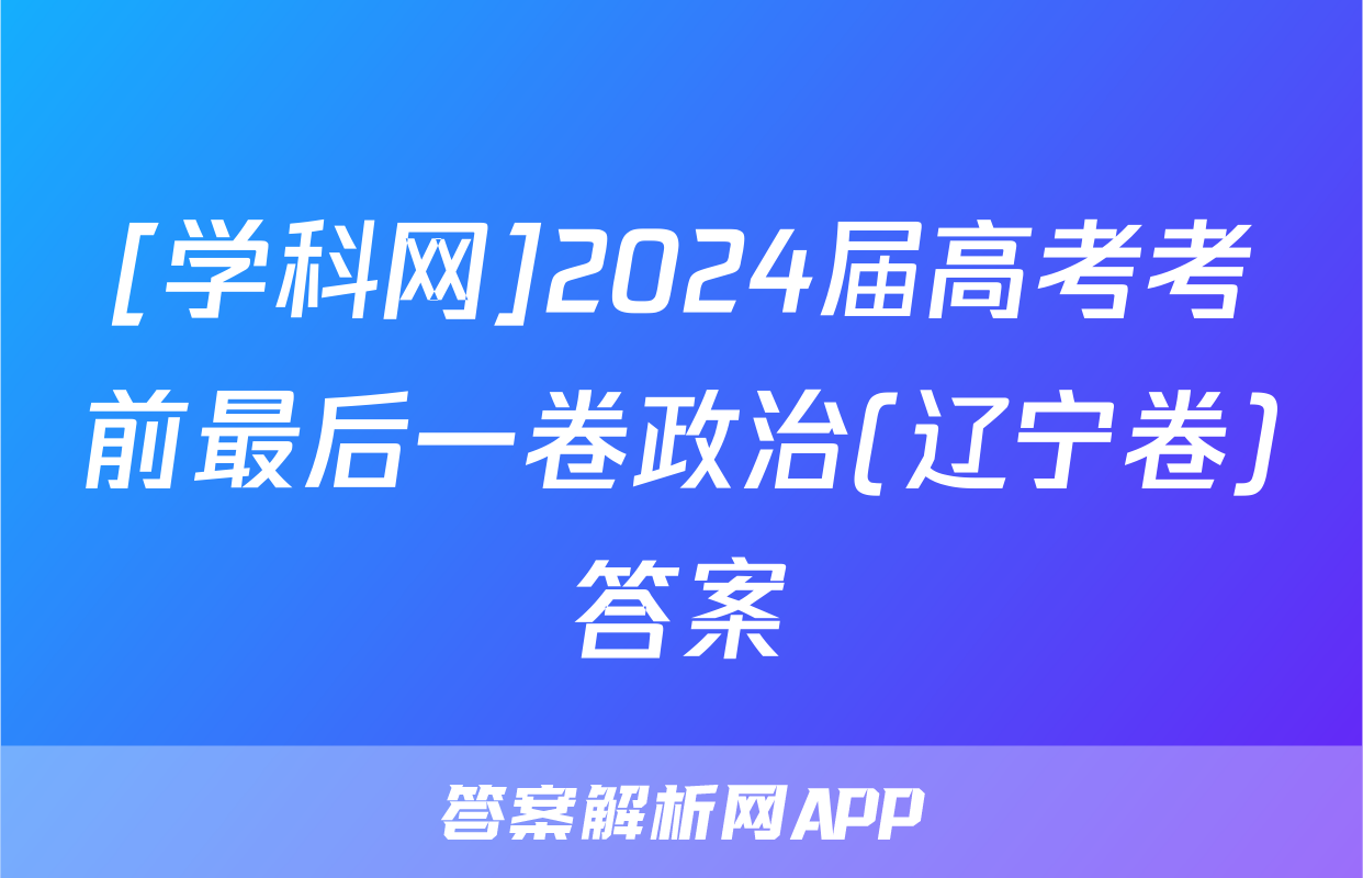 [学科网]2024届高考考前最后一卷政治(辽宁卷)答案