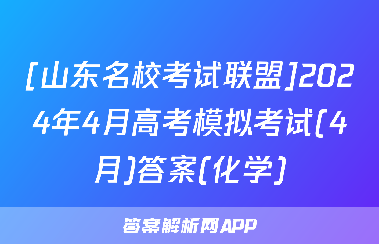 [山东名校考试联盟]2024年4月高考模拟考试(4月)答案(化学)