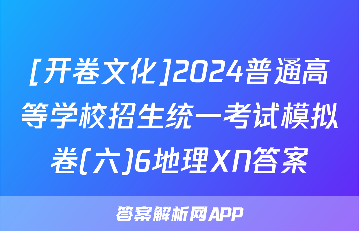 [开卷文化]2024普通高等学校招生统一考试模拟卷(六)6地理XN答案