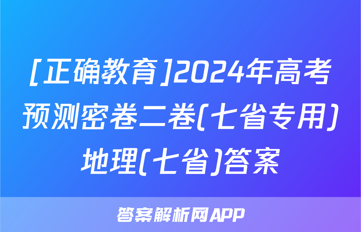 [正确教育]2024年高考预测密卷二卷(七省专用)地理(七省)答案