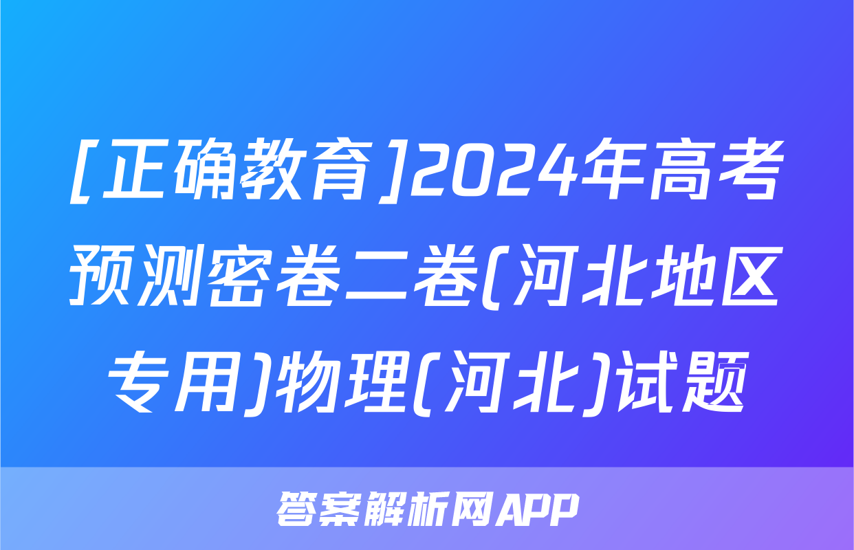 [正确教育]2024年高考预测密卷二卷(河北地区专用)物理(河北)试题