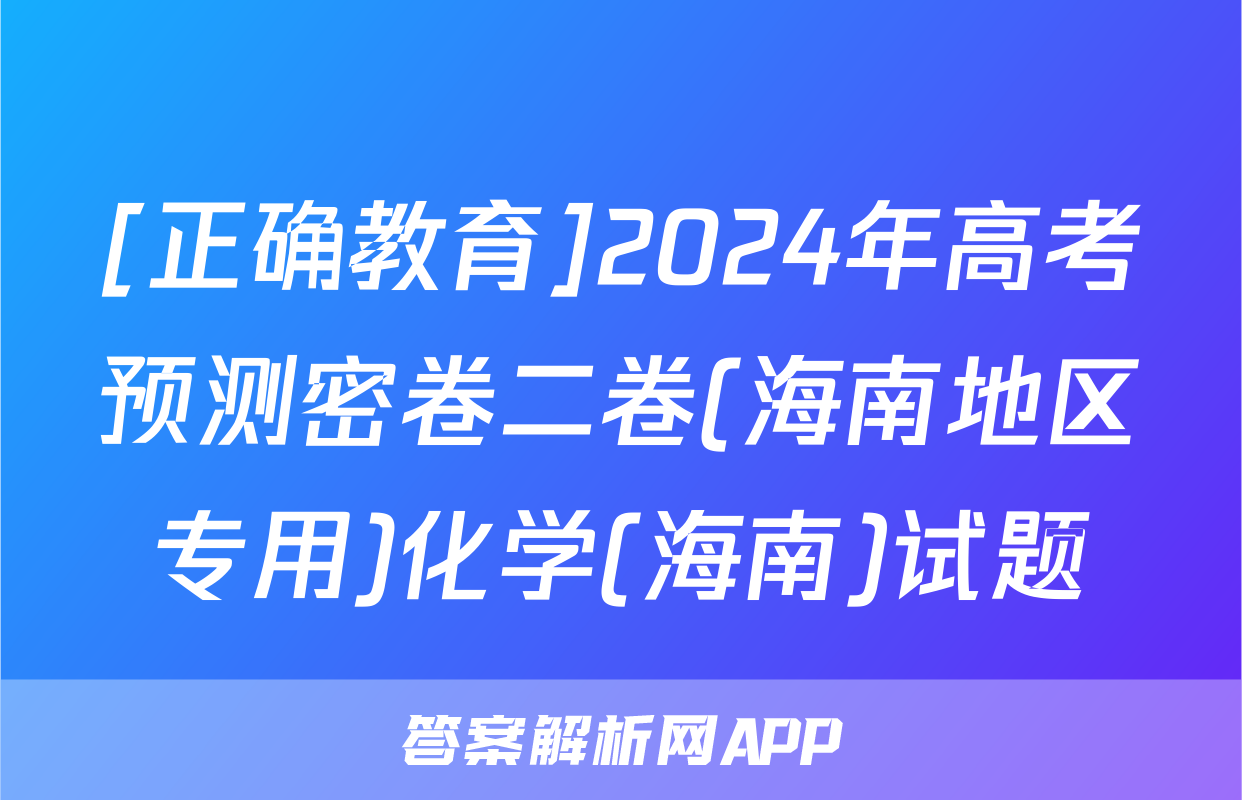 [正确教育]2024年高考预测密卷二卷(海南地区专用)化学(海南)试题