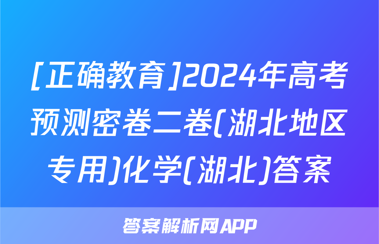 [正确教育]2024年高考预测密卷二卷(湖北地区专用)化学(湖北)答案