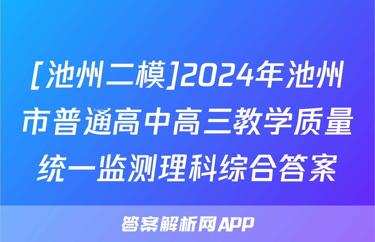 [池州二模]2024年池州市普通高中高三教学质量统一监测理科综合答案