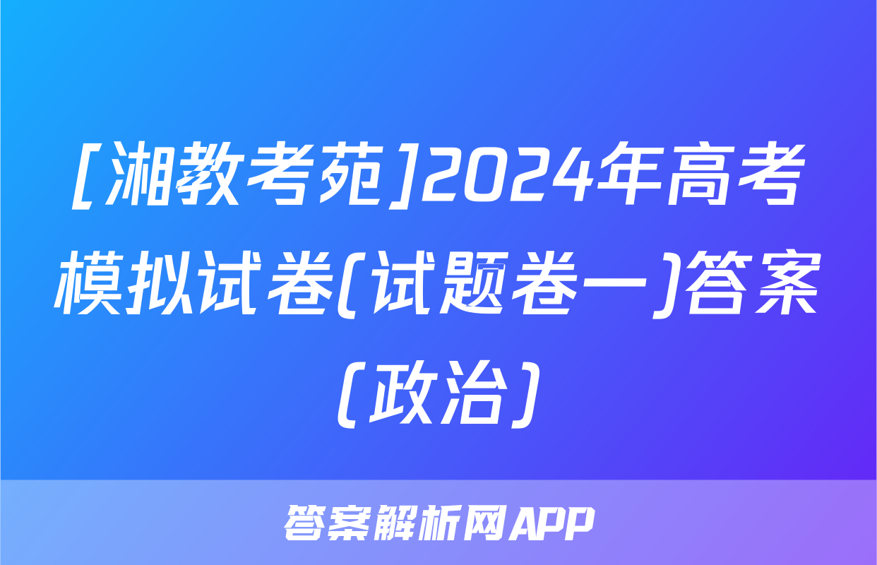 [湘教考苑]2024年高考模拟试卷(试题卷一)答案(政治)