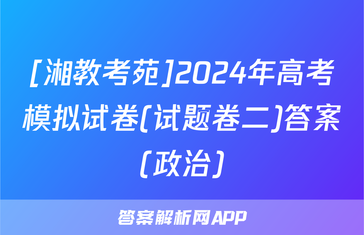 [湘教考苑]2024年高考模拟试卷(试题卷二)答案(政治)