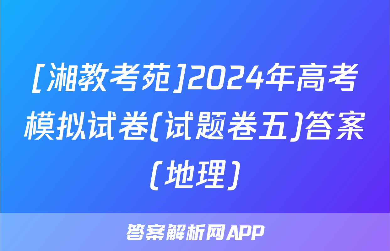 [湘教考苑]2024年高考模拟试卷(试题卷五)答案(地理)