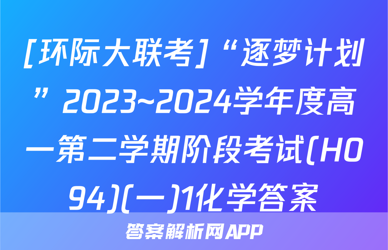 [环际大联考]“逐梦计划”2023~2024学年度高一第二学期阶段考试(H094)(一)1化学答案