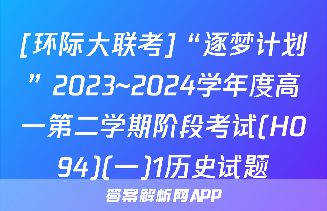 [环际大联考]“逐梦计划”2023~2024学年度高一第二学期阶段考试(H094)(一)1历史试题