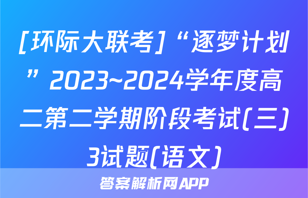 [环际大联考]“逐梦计划”2023~2024学年度高二第二学期阶段考试(三)3试题(语文)