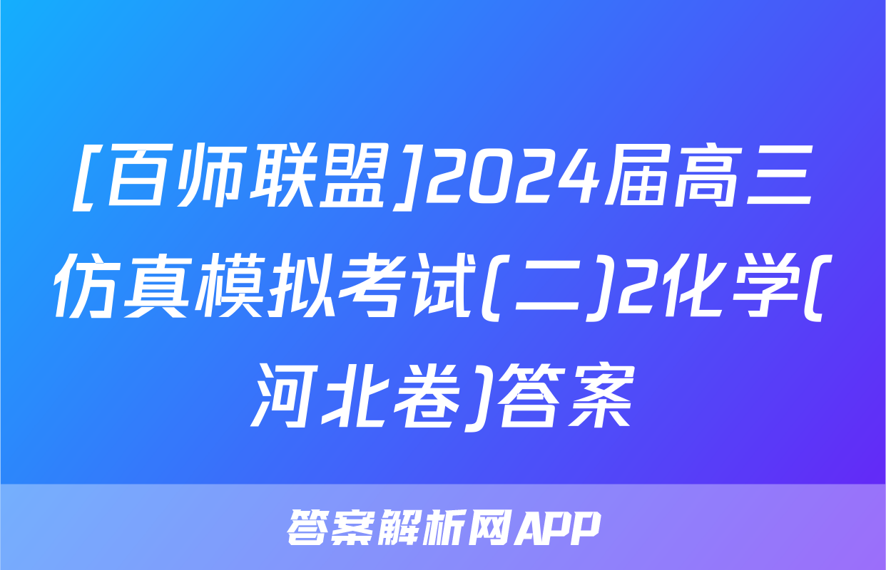 [百师联盟]2024届高三仿真模拟考试(二)2化学(河北卷)答案
