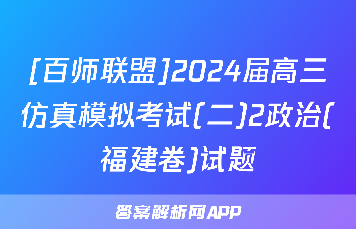 [百师联盟]2024届高三仿真模拟考试(二)2政治(福建卷)试题