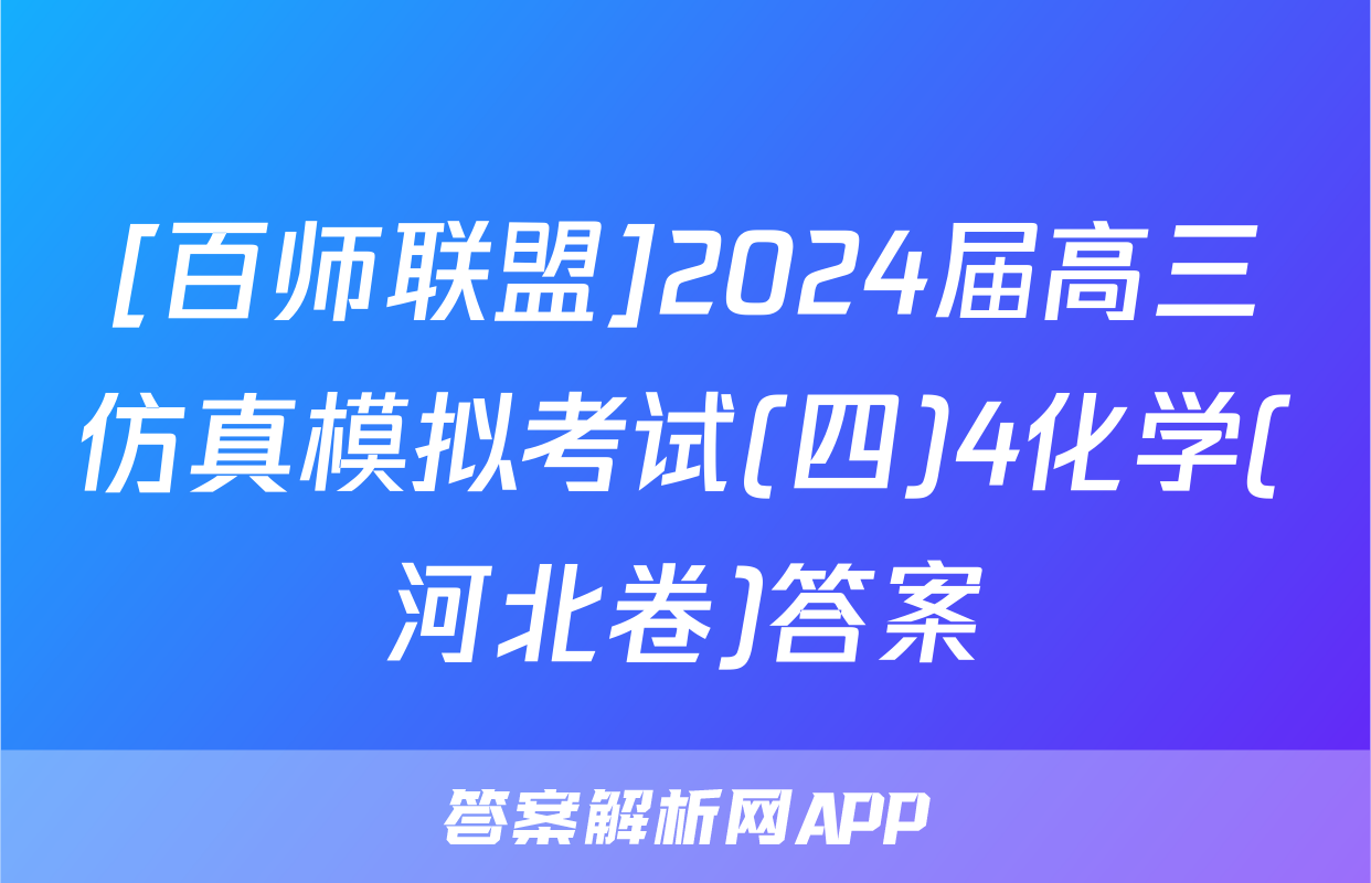 [百师联盟]2024届高三仿真模拟考试(四)4化学(河北卷)答案