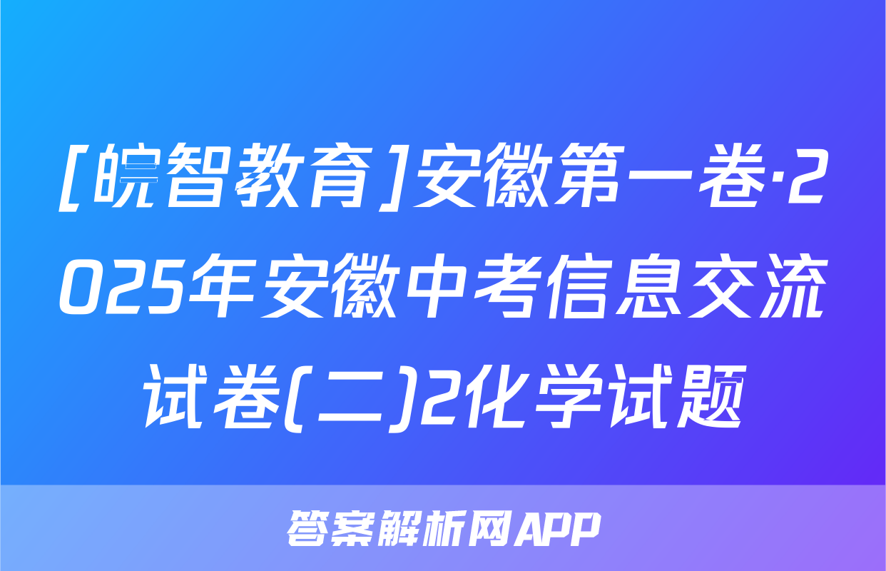 [皖智教育]安徽第一卷·2025年安徽中考信息交流试卷(二)2化学试题