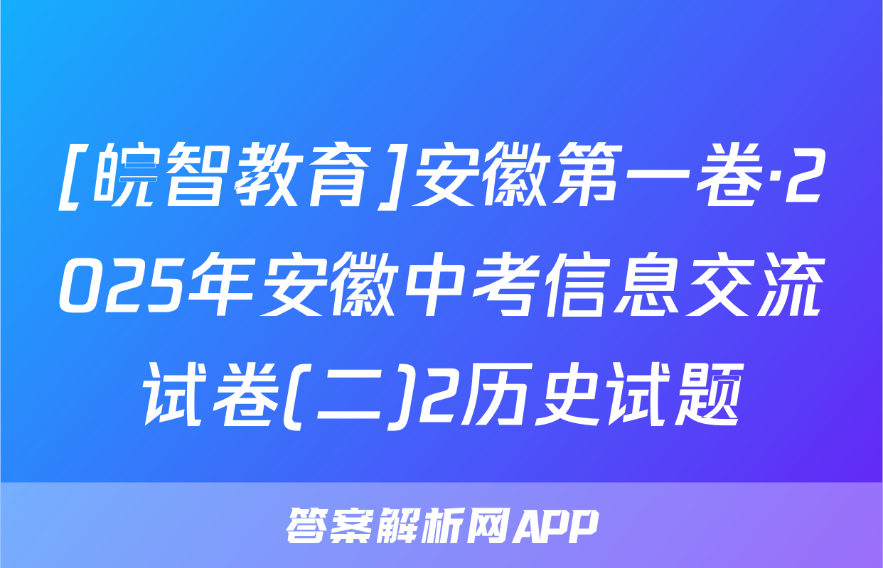 [皖智教育]安徽第一卷·2025年安徽中考信息交流试卷(二)2历史试题