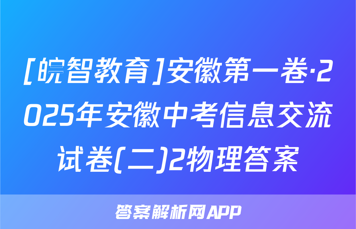 [皖智教育]安徽第一卷·2025年安徽中考信息交流试卷(二)2物理答案