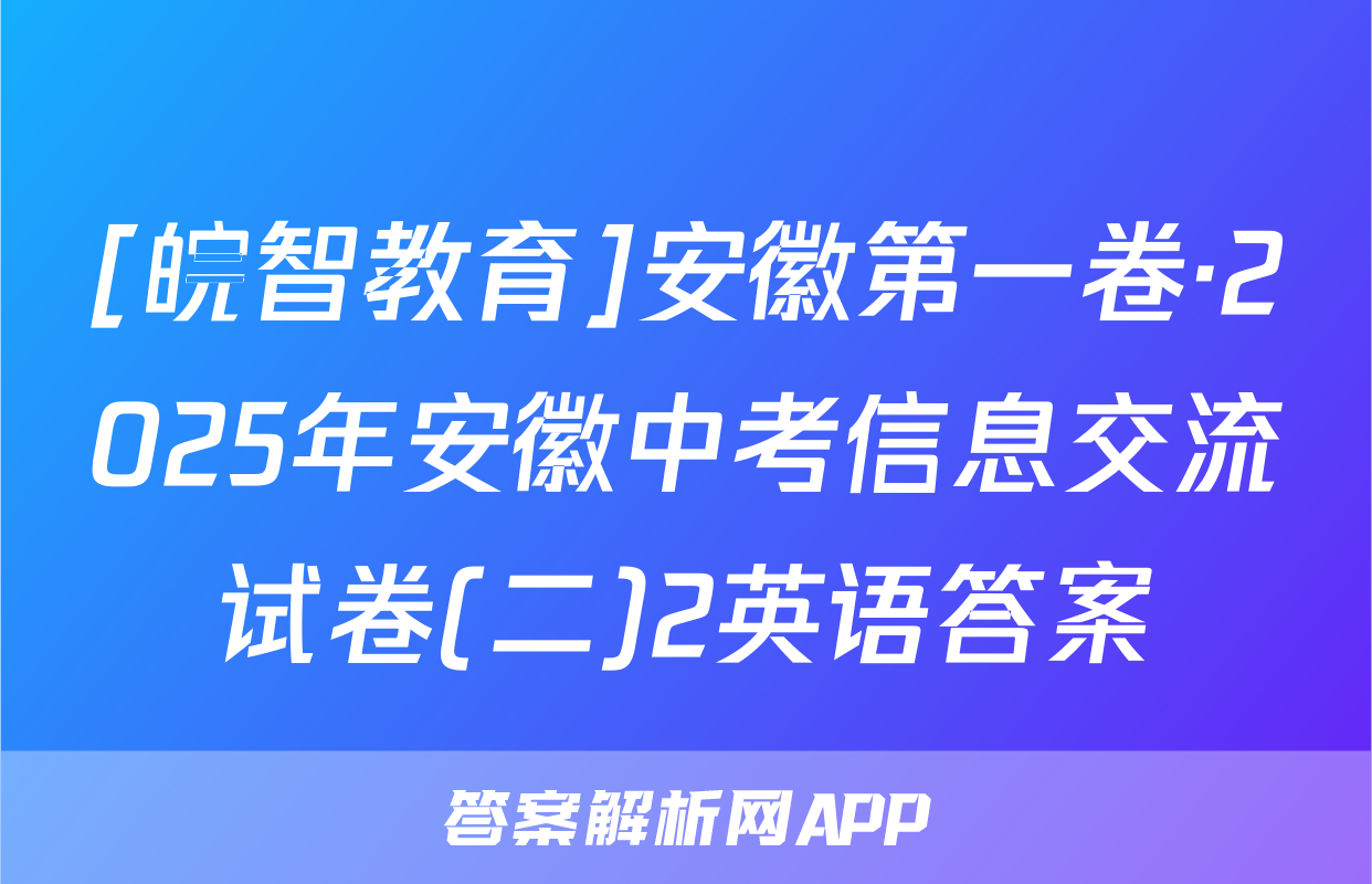 [皖智教育]安徽第一卷·2025年安徽中考信息交流试卷(二)2英语答案