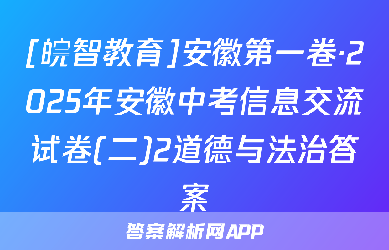 [皖智教育]安徽第一卷·2025年安徽中考信息交流试卷(二)2道德与法治答案