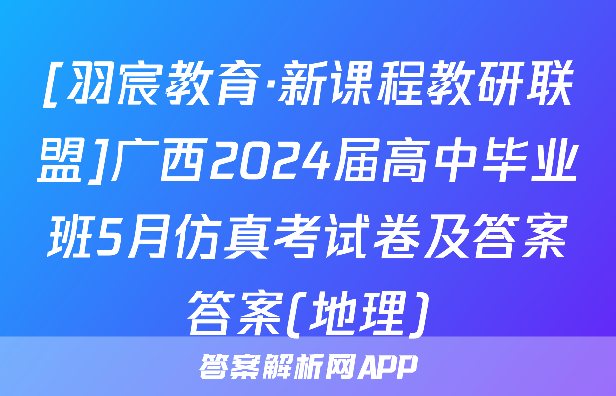 [羽宸教育·新课程教研联盟]广西2024届高中毕业班5月仿真考试卷及答案答案(地理)