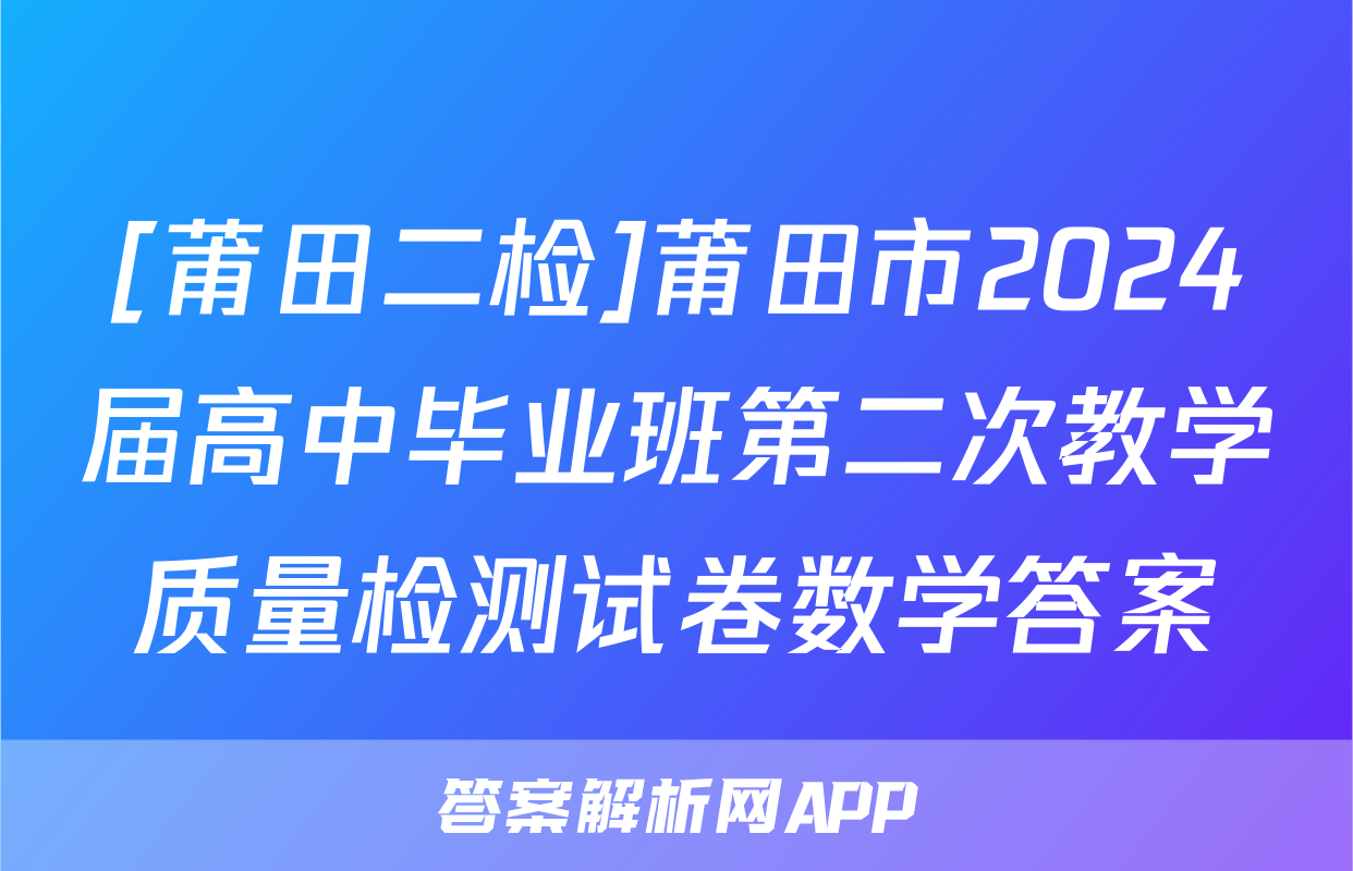 [莆田二检]莆田市2024届高中毕业班第二次教学质量检测试卷数学答案