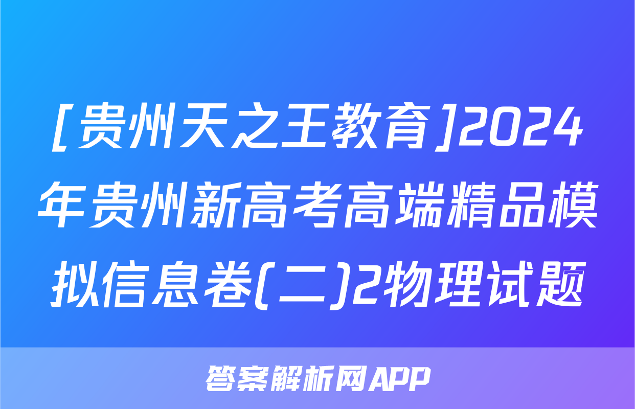 [贵州天之王教育]2024年贵州新高考高端精品模拟信息卷(二)2物理试题