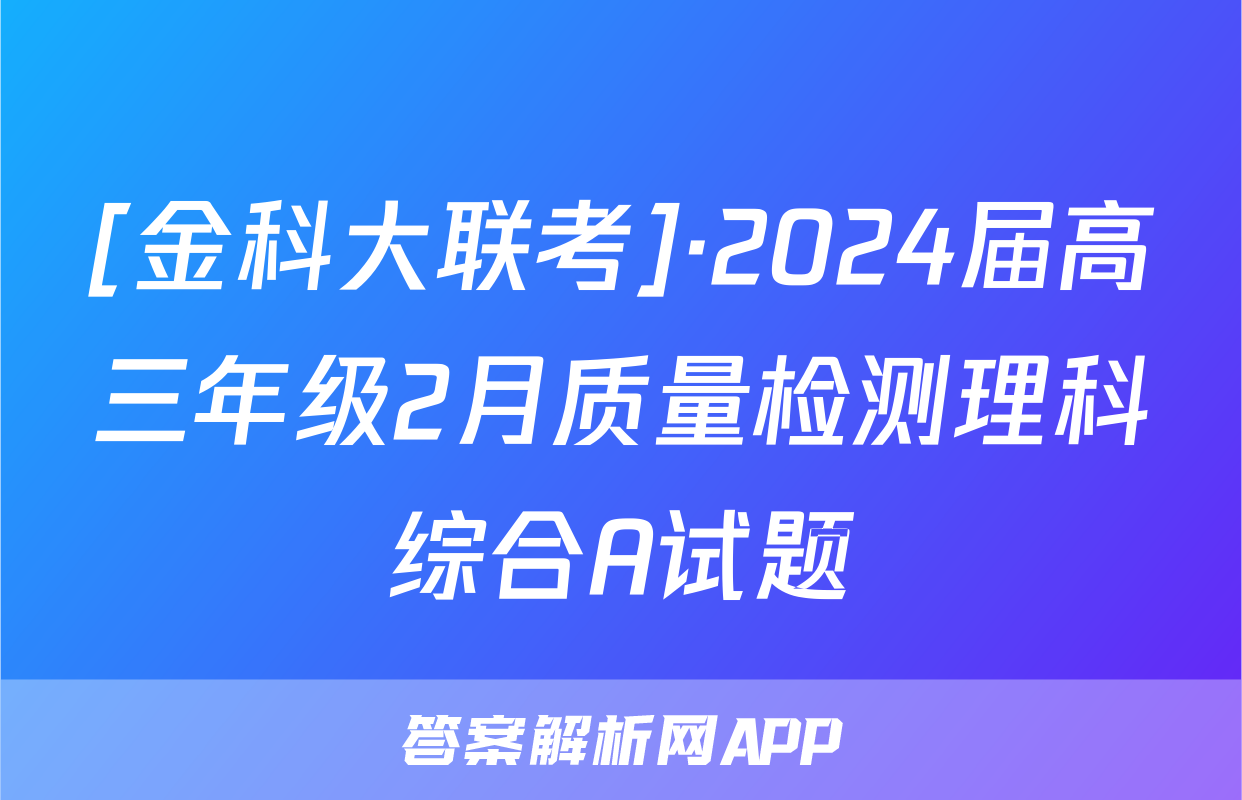 [金科大联考]·2024届高三年级2月质量检测理科综合A试题