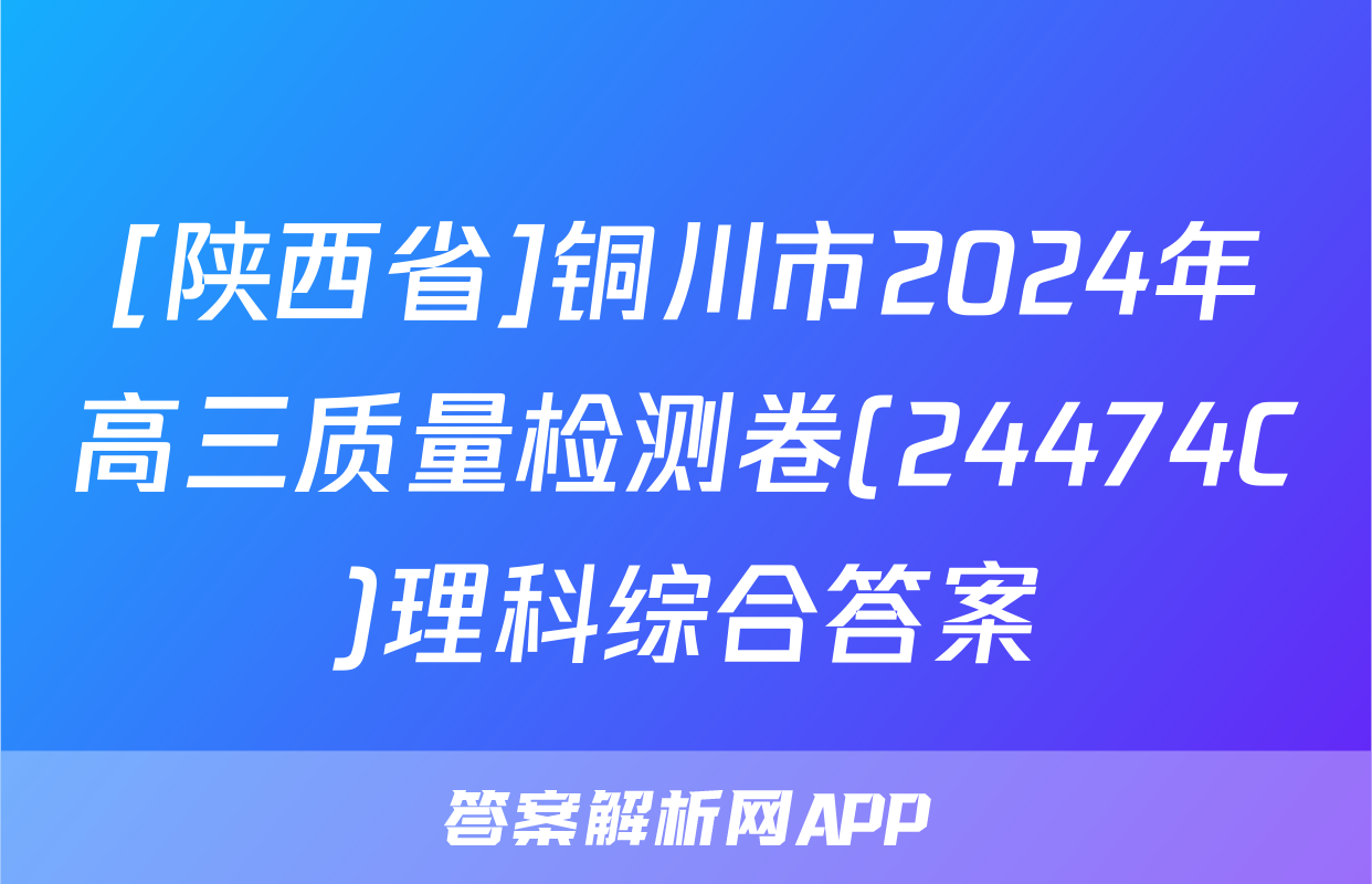 [陕西省]铜川市2024年高三质量检测卷(24474C)理科综合答案