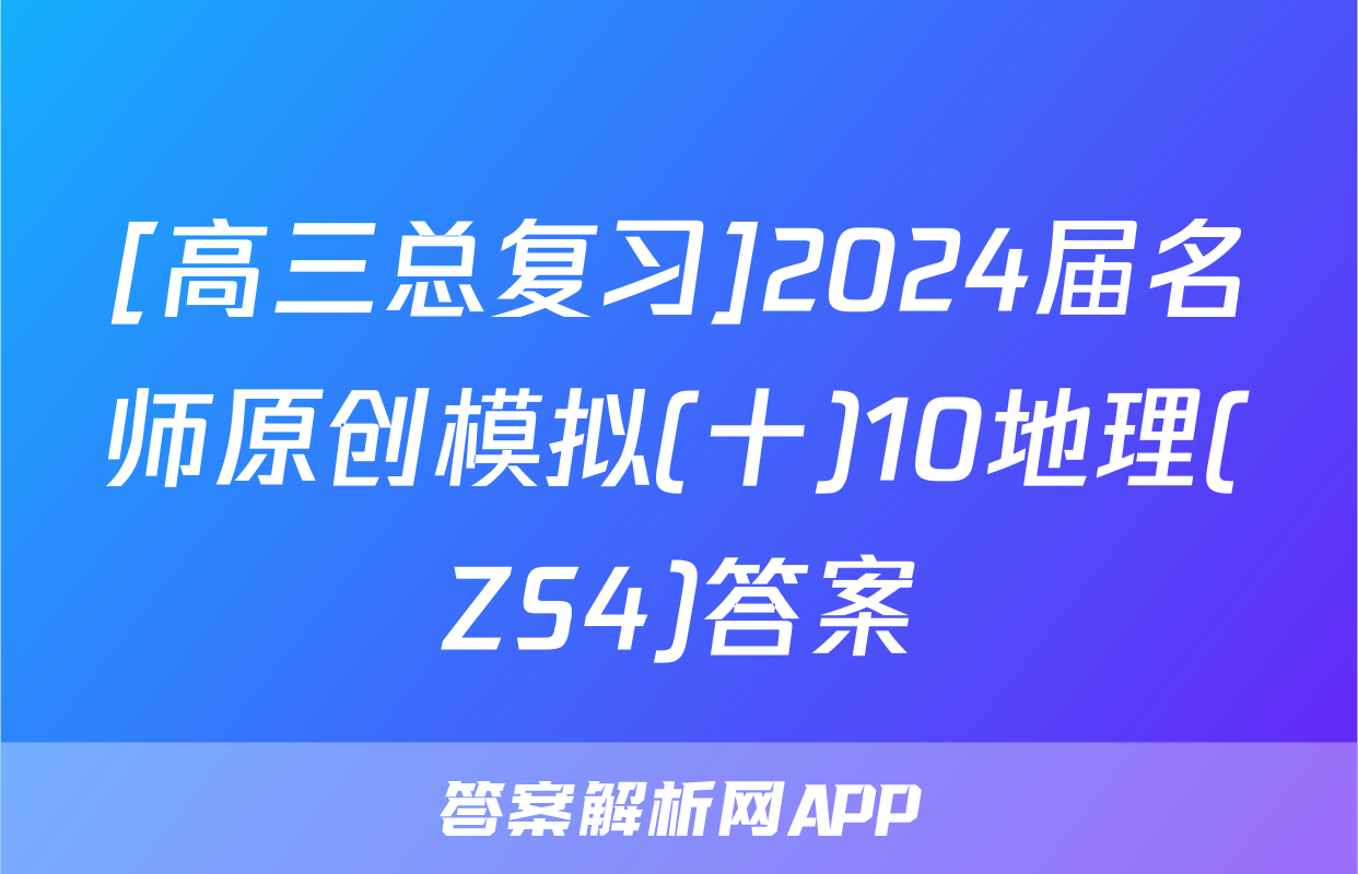 [高三总复习]2024届名师原创模拟(十)10地理(ZS4)答案