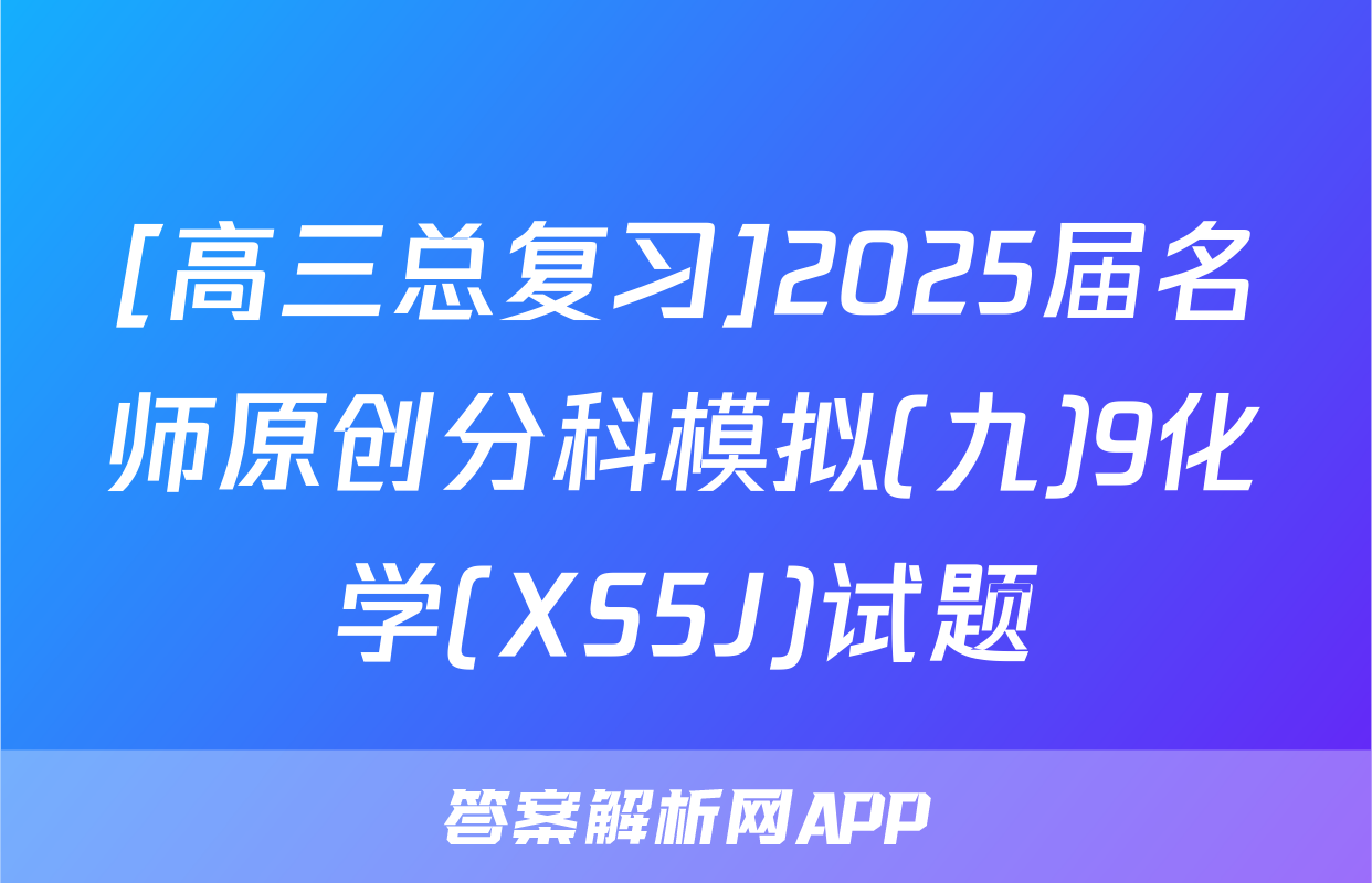 [高三总复习]2025届名师原创分科模拟(九)9化学(XS5J)试题