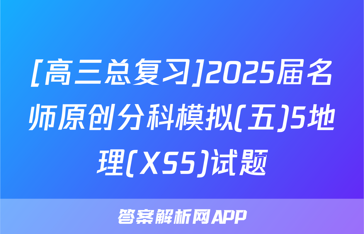 [高三总复习]2025届名师原创分科模拟(五)5地理(XS5)试题