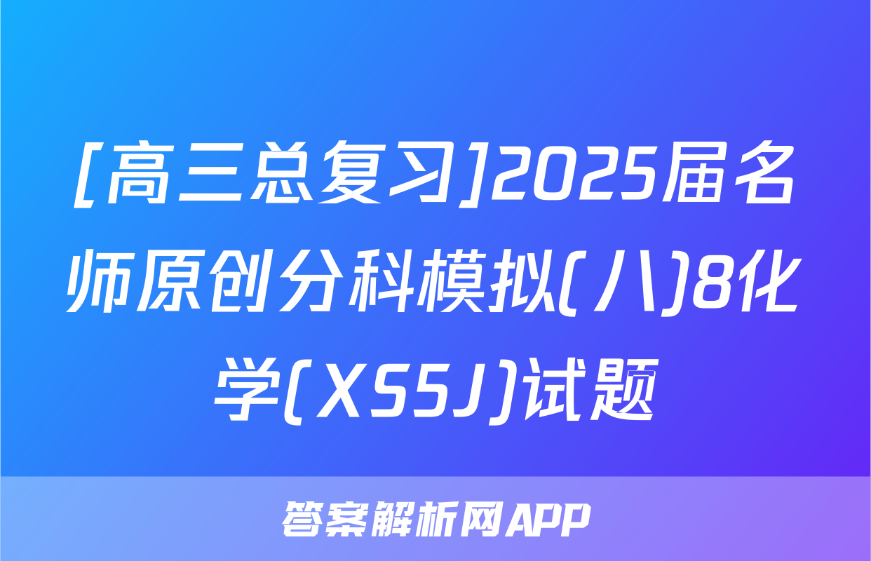 [高三总复习]2025届名师原创分科模拟(八)8化学(XS5J)试题