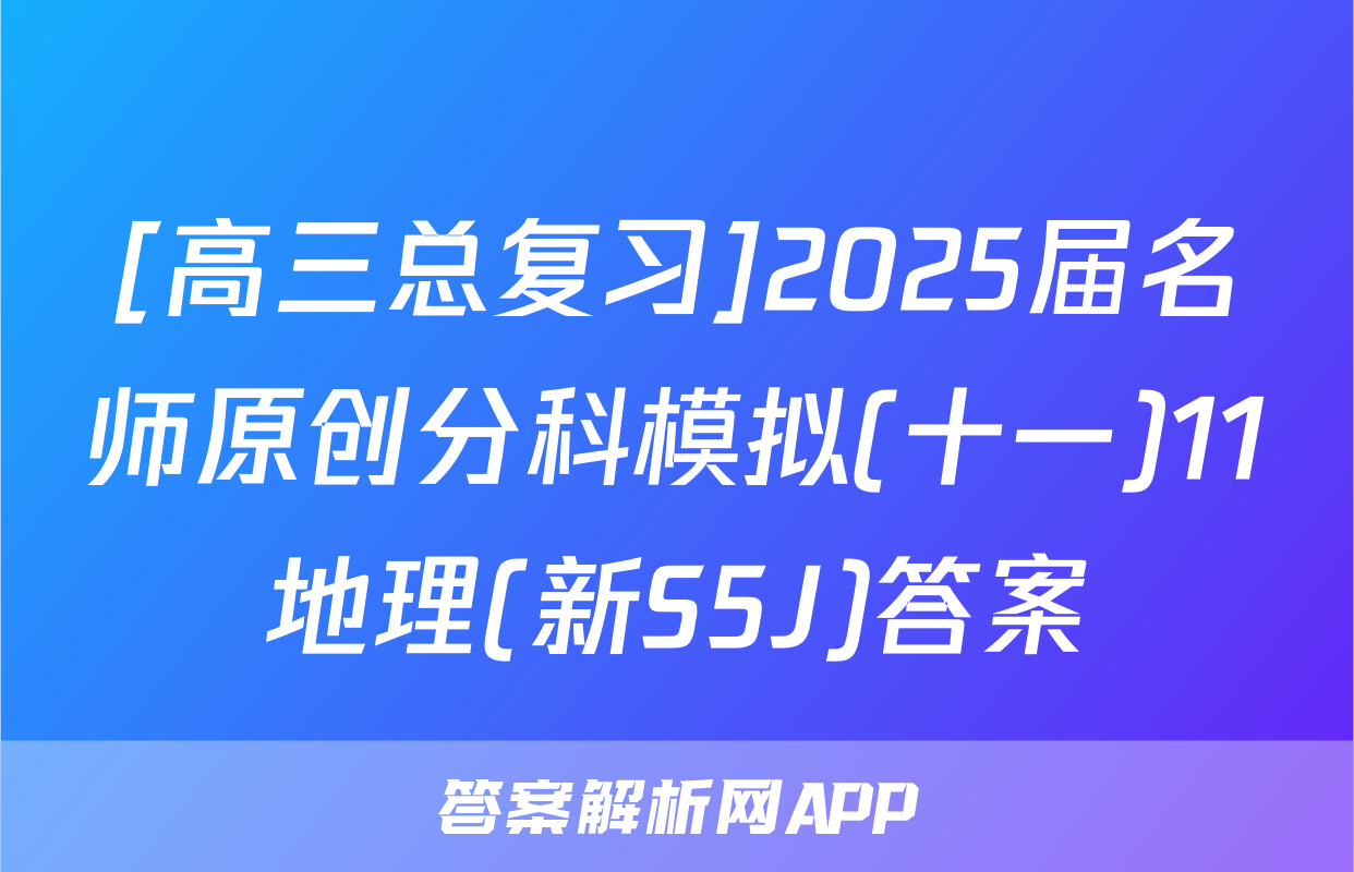 [高三总复习]2025届名师原创分科模拟(十一)11地理(新S5J)答案