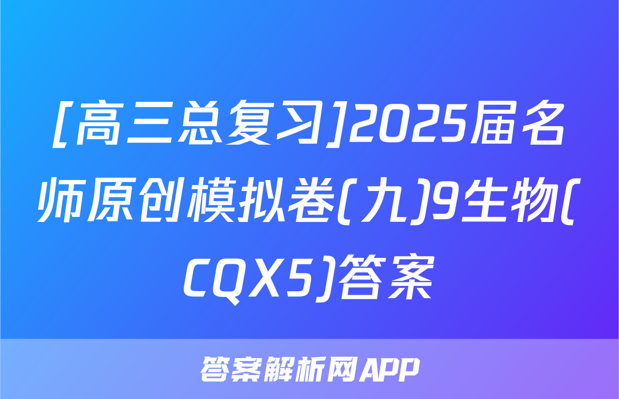 [高三总复习]2025届名师原创模拟卷(九)9生物(CQX5)答案