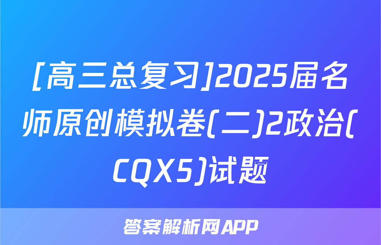 [高三总复习]2025届名师原创模拟卷(二)2政治(CQX5)试题