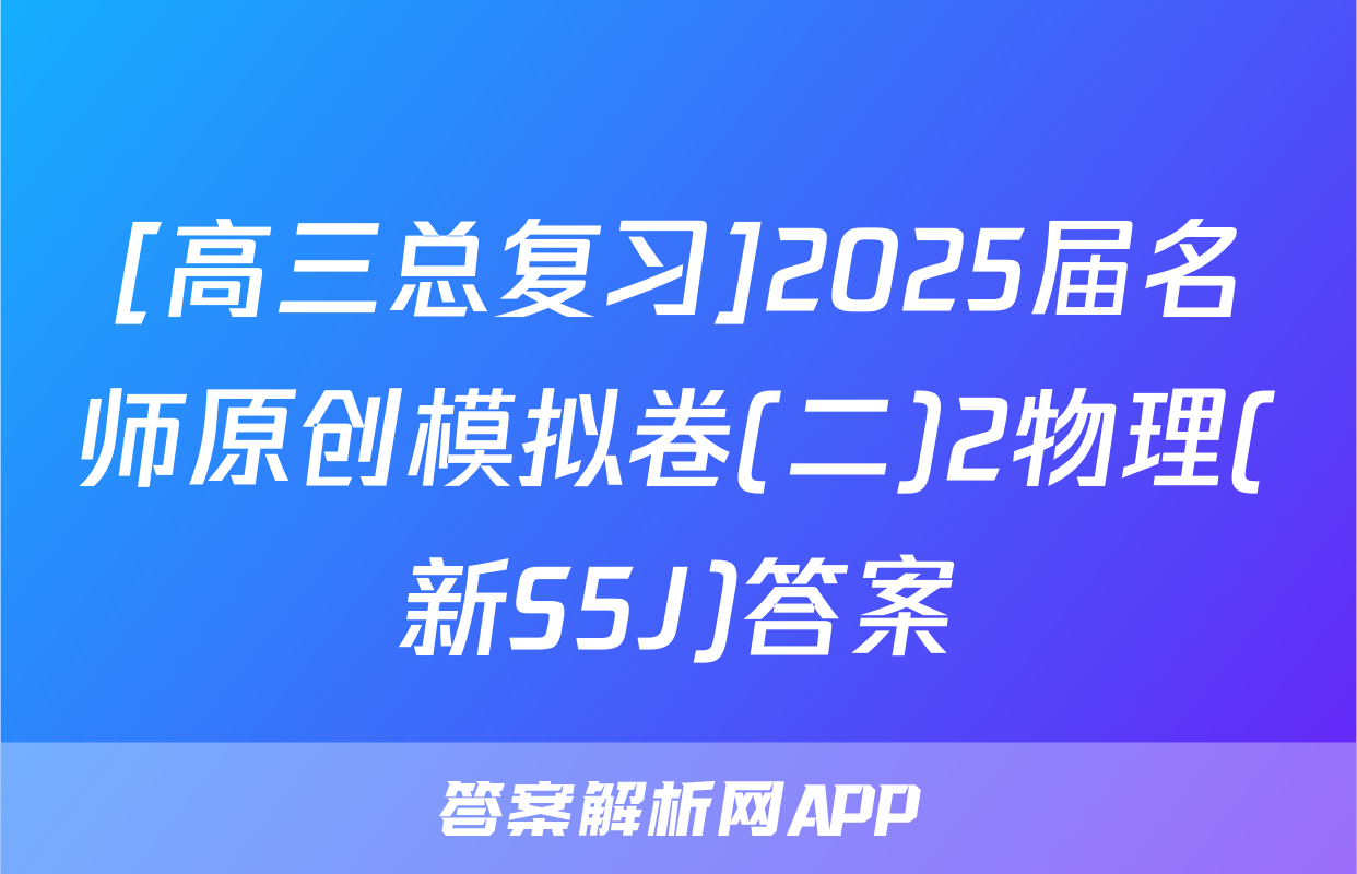 [高三总复习]2025届名师原创模拟卷(二)2物理(新S5J)答案