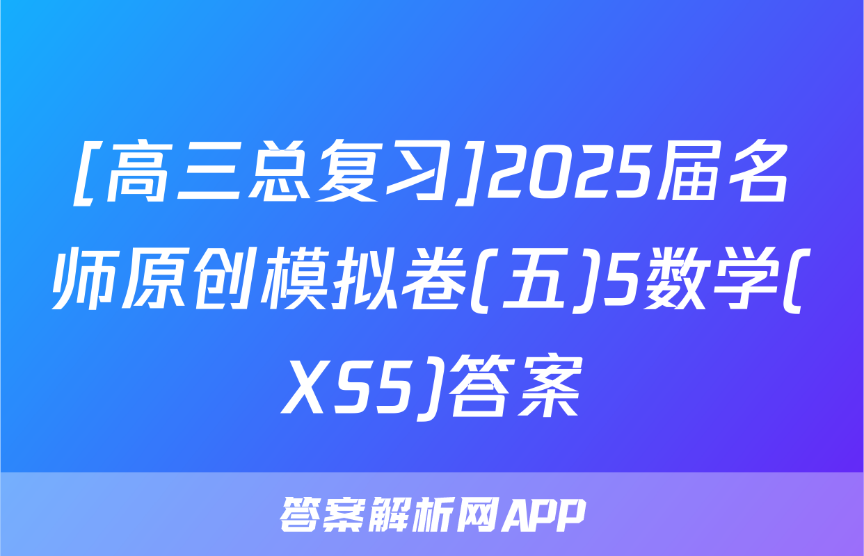 [高三总复习]2025届名师原创模拟卷(五)5数学(XS5)答案