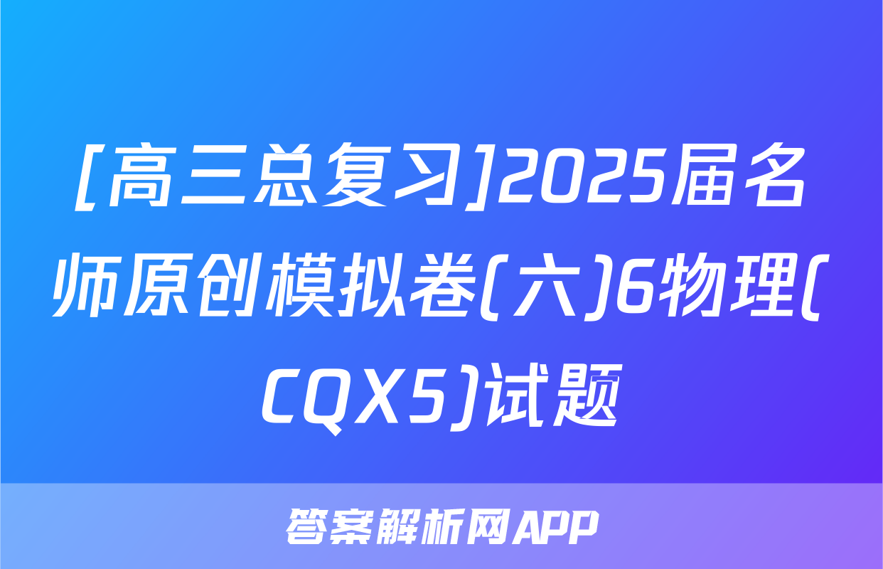 [高三总复习]2025届名师原创模拟卷(六)6物理(CQX5)试题
