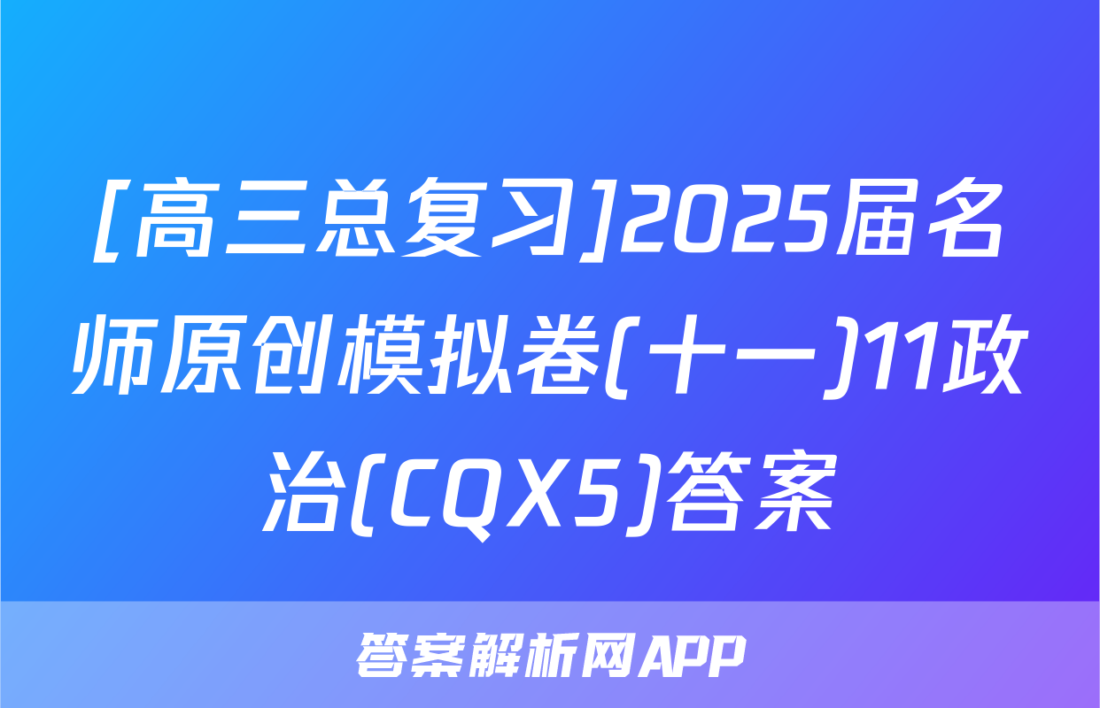 [高三总复习]2025届名师原创模拟卷(十一)11政治(CQX5)答案