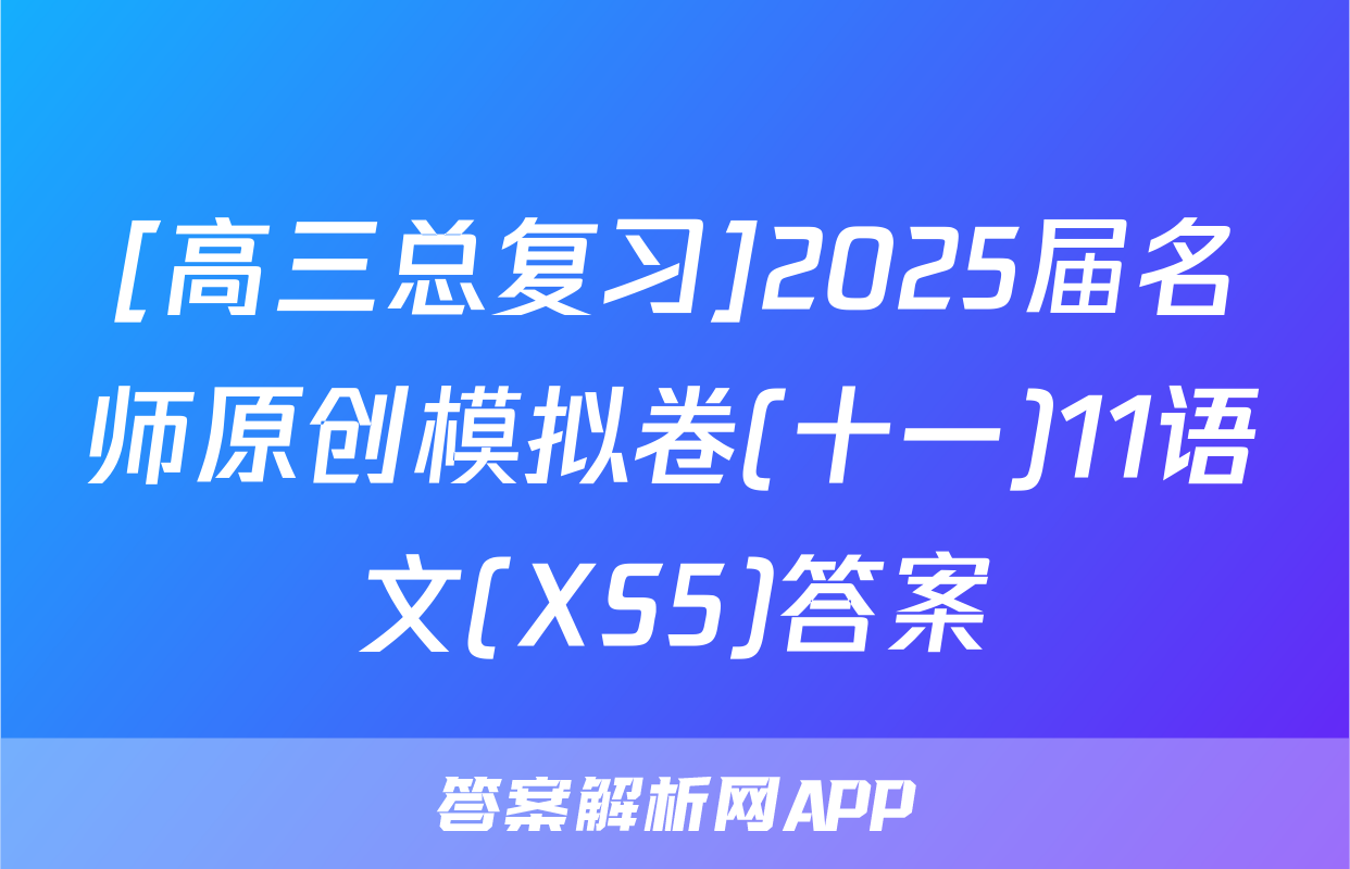 [高三总复习]2025届名师原创模拟卷(十一)11语文(XS5)答案